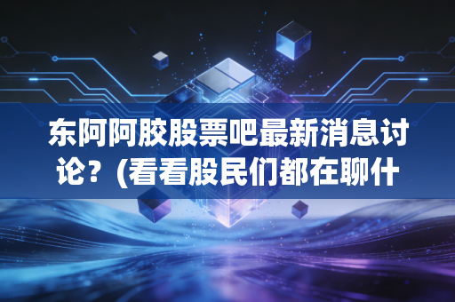 东阿阿胶股票吧最新消息讨论？(看看股民们都在聊什么)
