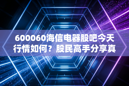 600060海信电器股吧今天行情如何?股民高手分享真实看法!