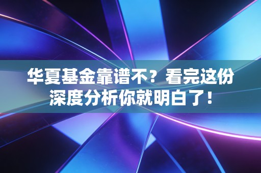华夏基金靠谱不？看完这份深度分析你就明白了！