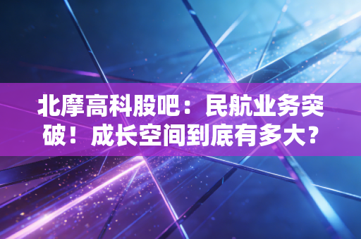 北摩高科股吧：民航业务突破！成长空间到底有多大？
