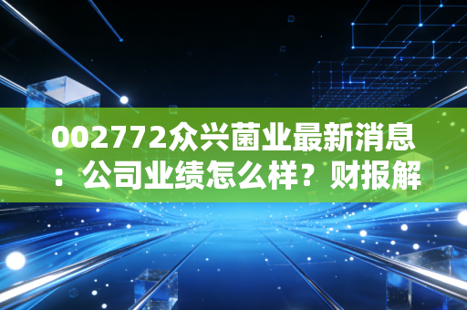 002772众兴菌业最新消息：公司业绩怎么样？财报解析！