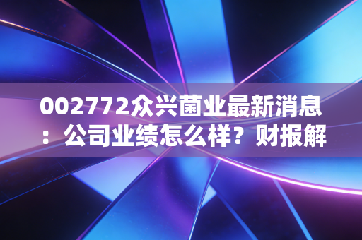 002772众兴菌业最新消息：公司业绩怎么样？财报解析！