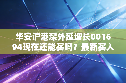 华安沪港深外延增长001694现在还能买吗？最新买入时机和投资建议深度分析