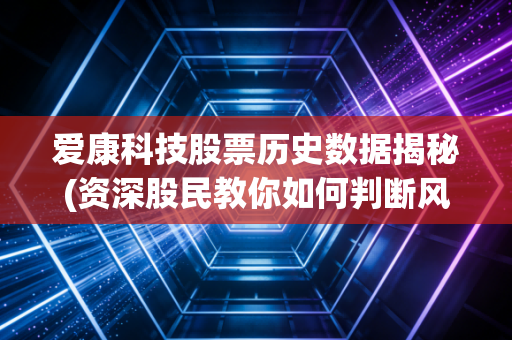 爱康科技股票历史数据揭秘(资深股民教你如何判断风险)