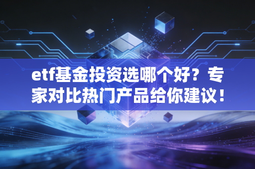 etf基金投资选哪个好？专家对比热门产品给你建议！