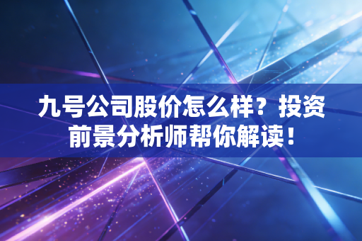 九号公司股价怎么样？投资前景分析师帮你解读！