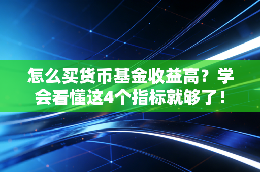 怎么买货币基金收益高？学会看懂这4个指标就够了！