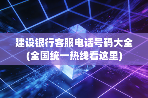建设银行客服电话号码大全(全国统一热线看这里)