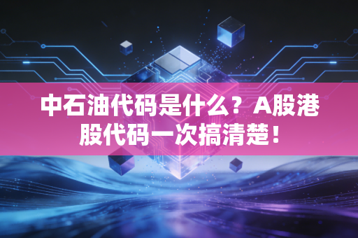 中石油代码是什么？A股港股代码一次搞清楚！