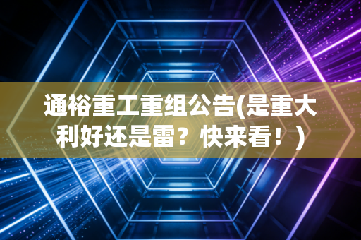 通裕重工重组公告(是重大利好还是雷？快来看！)