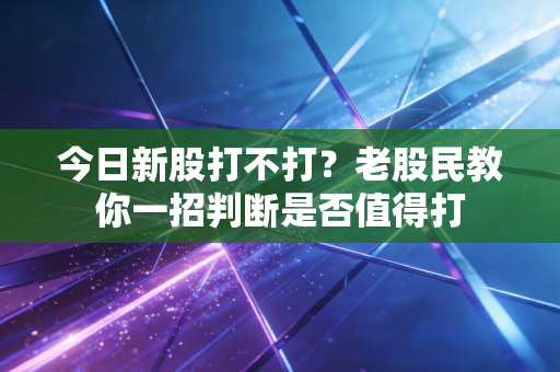 今日新股打不打？老股民教你一招判断是否值得打