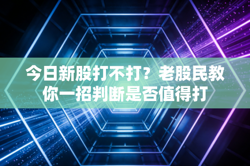 今日新股打不打？老股民教你一招判断是否值得打