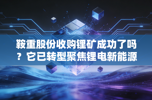 鞍重股份收购锂矿成功了吗？它已转型聚焦锂电新能源！