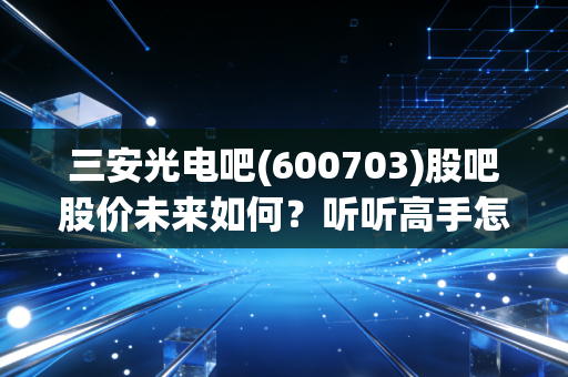 三安光电吧(600703)股吧股价未来如何？听听高手怎么说！