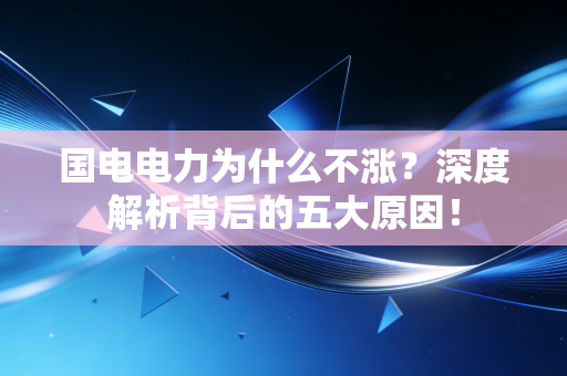 国电电力为什么不涨？深度解析背后的五大原因！