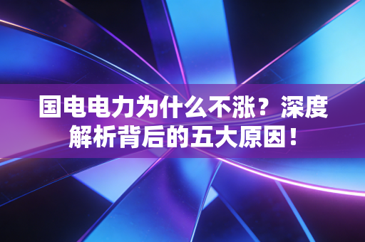 国电电力为什么不涨？深度解析背后的五大原因！