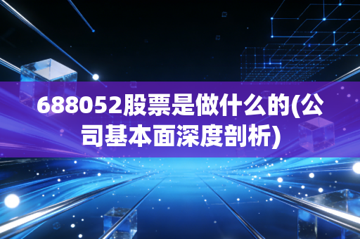 688052股票是做什么的(公司基本面深度剖析)