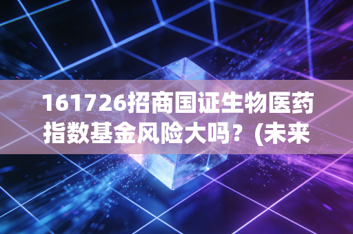 161726招商国证生物医药指数基金风险大吗？(未来发展前景分析)
