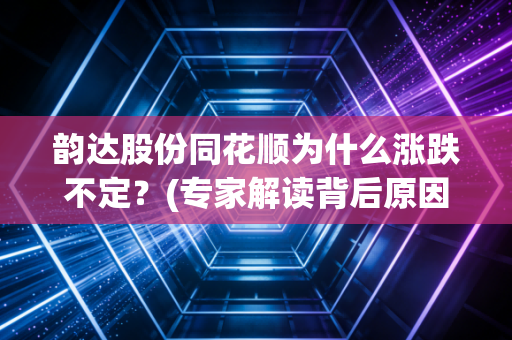 韵达股份同花顺为什么涨跌不定？(专家解读背后原因)