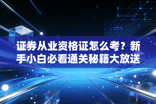 证券从业资格证怎么考？新手小白必看通关秘籍大放送