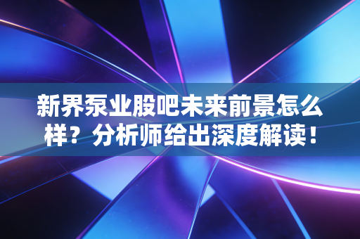 新界泵业股吧未来前景怎么样？分析师给出深度解读！