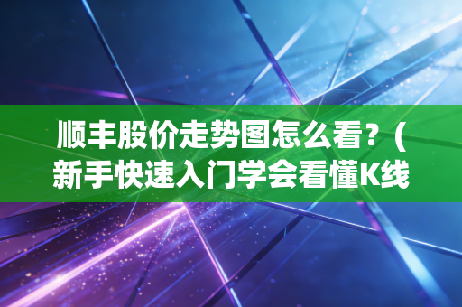 顺丰股价走势图怎么看？(新手快速入门学会看懂K线图)