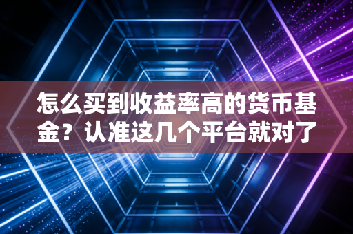 怎么买到收益率高的货币基金？认准这几个平台就对了！
