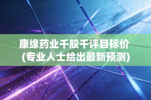 康缘药业千股千评目标价 (专业人士给出最新预测)