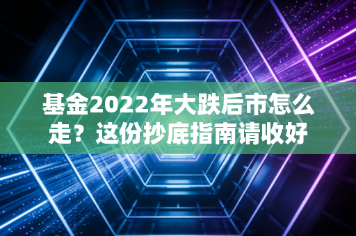 基金2022年大跌后市怎么走？这份抄底指南请收好
