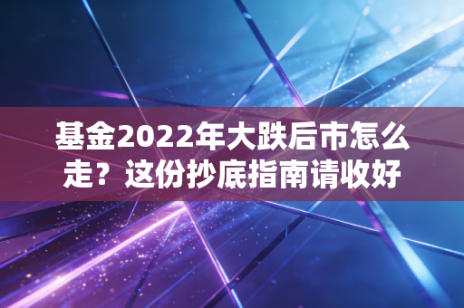 基金2022年大跌后市怎么走？这份抄底指南请收好