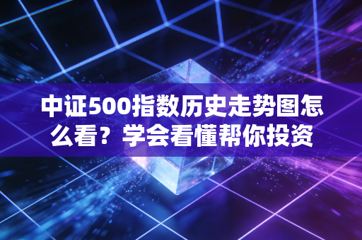 中证500指数历史走势图怎么看？学会看懂帮你投资