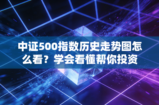 中证500指数历史走势图怎么看？学会看懂帮你投资