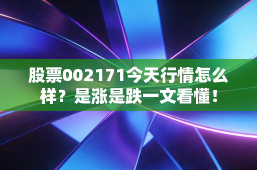 股票002171今天行情怎么样？是涨是跌一文看懂！