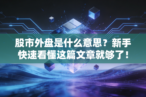 股市外盘是什么意思？新手快速看懂这篇文章就够了！