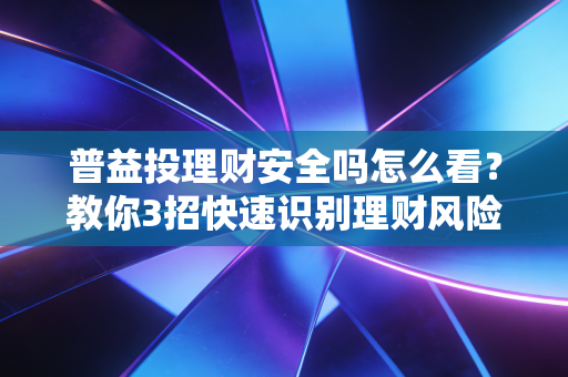 普益投理财安全吗怎么看？教你3招快速识别理财风险！