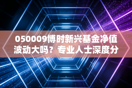 050009博时新兴基金净值波动大吗？专业人士深度分析！