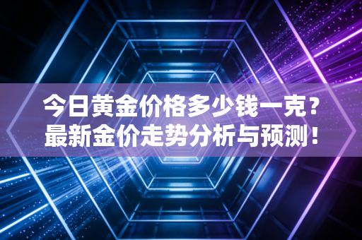 今日黄金价格多少钱一克？最新金价走势分析与预测！