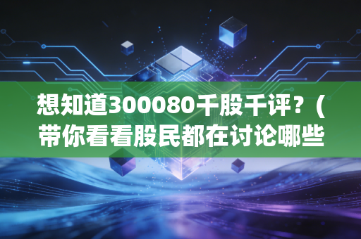 想知道300080千股千评？(带你看看股民都在讨论哪些风险点)