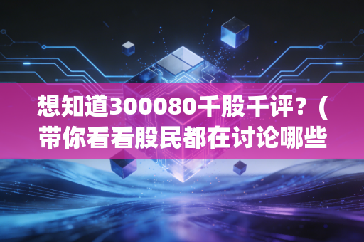 想知道300080千股千评？(带你看看股民都在讨论哪些风险点)