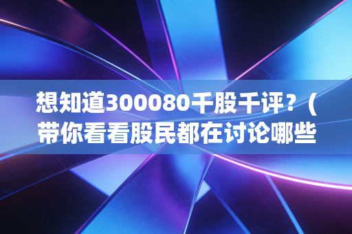 想知道300080千股千评？(带你看看股民都在讨论哪些风险点)