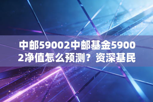 中邮59002中邮基金59002净值怎么预测？资深基民教你估算！