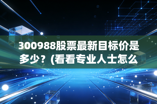 300988股票最新目标价是多少？(看看专业人士怎么说)