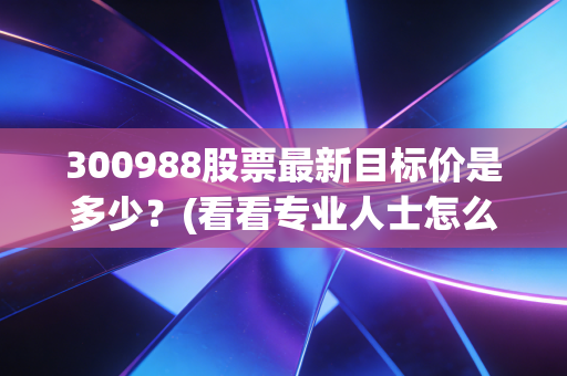 300988股票最新目标价是多少？(看看专业人士怎么说)
