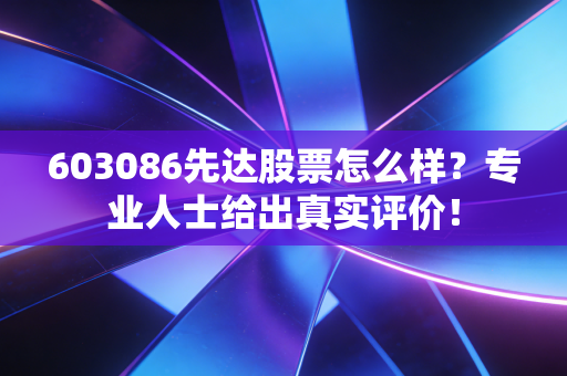 603086先达股票怎么样？专业人士给出真实评价！