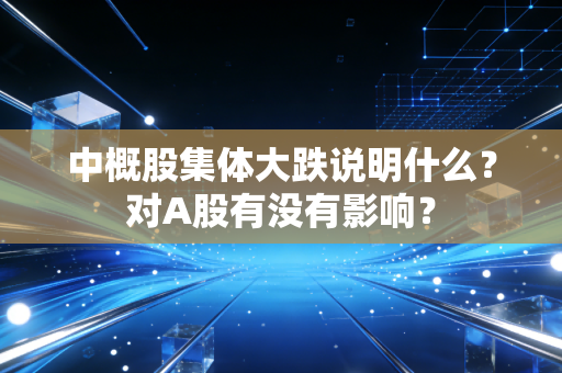 中概股集体大跌说明什么？对A股有没有影响？