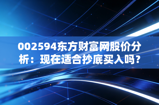 002594东方财富网股价分析：现在适合抄底买入吗？