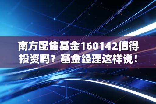 南方配售基金160142值得投资吗？基金经理这样说！