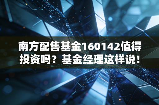 南方配售基金160142值得投资吗？基金经理这样说！
