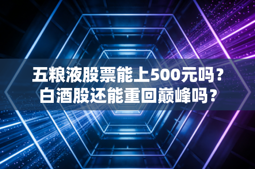 五粮液股票能上500元吗？白酒股还能重回巅峰吗？