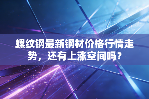 螺纹钢最新钢材价格行情走势，还有上涨空间吗？
